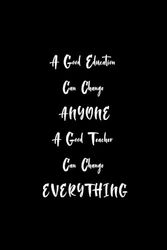 A Good Education Can Change Anyone, A Good Teacher Can Change Everything: Teacher Notebook, Planner, Perfect Gift For Teacher, Year End Gift, Retirement, Appreciation