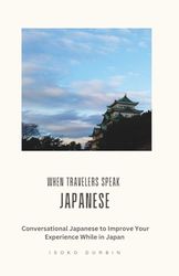 When Travelers Speak Japanese: Conversational Japanese to Improve Your Experience While in Japan