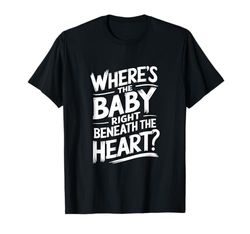 Wheres the Baby Right Beneath the Heart T-Shirt