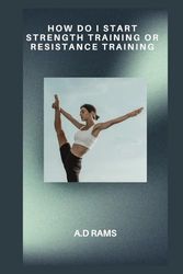 HOW DO I START STRENGTH TRAINING OR RESISTANCE TRAINING: HOW DO I START STRENGTH TRAINING OR RESISTANCE TRAINING