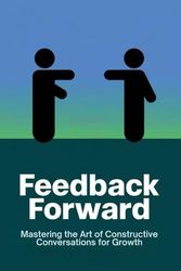 Feedback Forward: Mastering the Art of Constructive Conversations for Growth