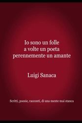 Io sono un folle a volte un poeta perennemente un amante: Scritti, poesie, racconti, di una mente mai stanca