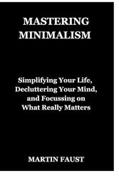 MASTERING MINIMALISM: Simplifying Your Life, Decluttering Your Mind, and Focussing on What Really Matters