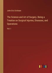 The Science and Art of Surgery. Being a Treatise on Surgical Injuries, Diseases, and Operations: Vol. I