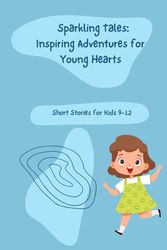 Sparkling Tales: Inspiring Adventures for Young Hearts: Short Stories for Kids 9-12