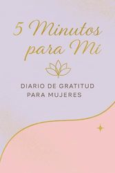5 minutos para mí. Diario de gratitud para mujeres.: 90 días para cultivar amor propio, bienestar y felicidad interior