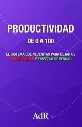 PRODUCTIVIDAD DE 0 A 100: EL SISTEMA QUE NECESITAS PARA DEJAR DE PROCRASTINAR Y EMPEZAR DE VERDAD