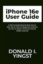 iPhone 16e User Guide: A Well Compiled Step By Step Manual With Tips & Tricks For Beginners & Seniors On How To Master The Device And Its Hidden Features