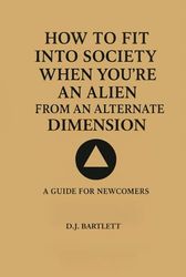 How to Fit into Society When You're an Alien from Another Dimension: A Guide for Newcomers