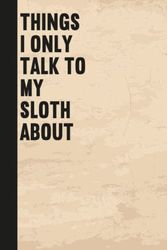 Things I Only Talk To My Sloth About: Notebook Journal Gag Gift Idea With Funny Title/Appreciation Gifts For Sloth Lover /Sloth 6x9 lined notebook,120 pages