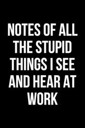 notes of all the stupid things i see and hear at work : A Notebook Series for Recording Workplace Ridiculousness | Lined Journals with Workplace Wit.