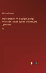 The Science and Art of Surgery. Being a Treatise on Surgical Injuries, Diseases, and Operations: Vol. I