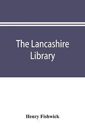 The Lancashire library; a bibliographical account of books on topography, biography, history, science, and miscellaneous literature relating to the and sermons printed before the year