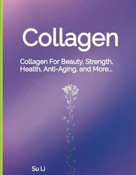 Collagen: Collagen For Beauty, Strength, Health, Anti-Aging, and More...