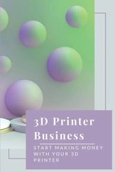 3D Printer Business: Start Making Money With Your 3D Printer: Business Using 3D Printer