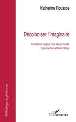 Décoloniser l'imaginaire: Du réalisme magique chez Maryse Condé, Sylvie Germain et Marie Ndiaye