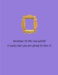 Welcome to the real world! It sucks but you are going to love it.: FRIENDS