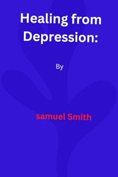 Healing from Depression: A guidebook for getting rid of self-defeating habits and picking up constructive coping techniques