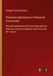 Chroniques pittoresques et critiques de l'oeil de b¿uf: Des petits appartements de la cour et des salons de Paris sous Louis XIV, la Régence, Louis XV et Louis XVI - Tome 3