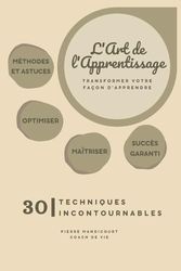 L'Art de l'Apprentissage - Transformer Votre Façon d'Apprendre: 30 Techniques incontournables - Méthodes et astuces - Optimiser - Maîtriser - Succès garanti