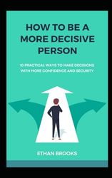 How to Be a More Decisive Person: 10 Practical Ways to Make Decisions with More Confidence and Security