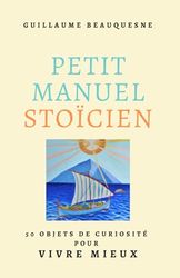 PETIT MANUEL STOÏCIEN: 50 objets de curiosité pour vivre mieux
