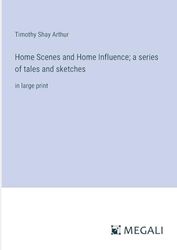 Home Scenes and Home Influence; a series of tales and sketches: in large print