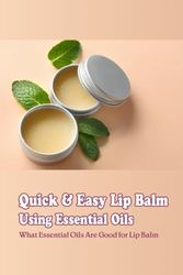 Quick & Easy Lip Balm Using Essential Oils: What Essential Oils Are Good for Lip Balm: Making DIY Lip Balms for Healthy Lips
