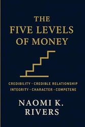 The Five Levels of Money: Credibility, Credible Relationship, Integrity, Character, Competene,