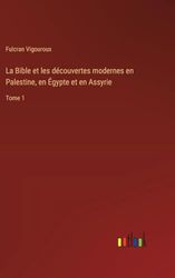 La Bible et les découvertes modernes en Palestine, en Égypte et en Assyrie: Tome 1