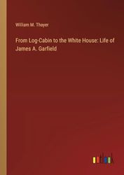 From Log-Cabin to the White House: Life of James A. Garfield