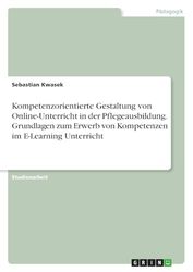 Kompetenzorientierte Gestaltung von Online-Unterricht in der Pflegeausbildung. Grundlagen zum Erwerb von Kompetenzen im E-Learning Unterricht
