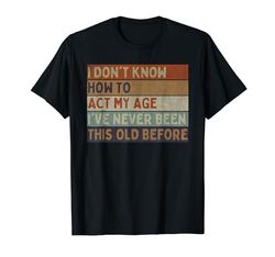 Non so come comportarmi la mia età Non sono mai stato così vecchio prima Maglietta