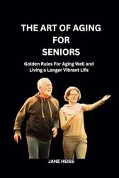 THE ART OF AGING FOR SENIORS: Golden Rules for Aging well and Living a Longer Vibrant Life