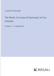 The Works of Lucian of Samosata; In Four Volumes: Volume 1 - in large print