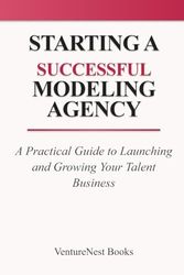Starting a Successful Modeling Agency: A Practical Guide to Launching and Growing Your Talent Business