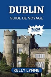 DUBLIN GUIDE DE VOYAGE 2025: Découvrez Dublin autrement : des expériences authentiques au-delà de l'ordinaire