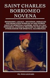 SAINT CHARLES BORROMEO NOVENA;: Biography, Legacy, Devotion, Miracles and Dedicated Temples To The Patron Saint Of Spiritual Leaders, With A 9-Day ... Novena Prayers To Our Beloved Saints)