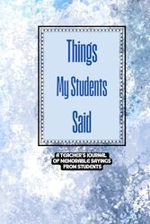 Things My Students Said A Teacher’s journal of memorable sayings from Students: A Notebook to write down the crazy, funny, witty and silly Quotes their students say