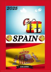 SPAIN TRAVEL GUIDE 2025: Updated Travel Guide to Spain: Top Places to Visit, Best Time to Go, Hotels, Visa Requirements, Transportation Tips, and Many More