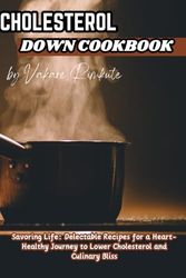 Cholesterol Down Cookbook: Savoring Life: Delectable Recipes for a Heart-Healthy Journey to Lower Cholesterol and Culinary Bliss