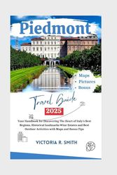 PIEDMONT TRAVEL GUIDE 2025: Your Handbook for Discovering the Heart of Italy’s Best Regions, Historical landmarks Wine Estates and Best Outdoor Activities with Maps and Bonus Tips