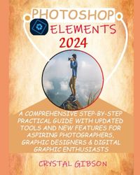 PHOTOSHOP ELEMENTS 2024: A COMPREHENSIVE STEP-BY-STEP PRACTICAL GUIDE WITH UPDATED TOOLS AND NEW FEATURES FOR ASPIRING PHOTOGRAPHERS, GRAPHIC DESIGNERS & DIGITAL GRAPHIC ENTHUSIASTS
