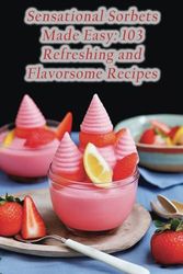 Sensational Sorbets Made Easy: 103 Refreshing and Flavorsome Recipes