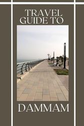 TRAVEL GUIDE TO DAMMAM: Dammam City Guide: History, Culture & Beauty