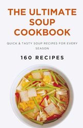 The Ultimate Soup Cookbook: Quick & Tasty Soup Recipes for Every Season (160 Recipes)
