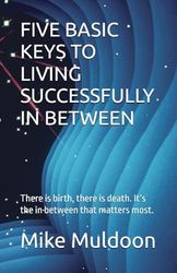 FIVE BASIC KEYS TO LIVING SUCCESSFULLY IN BETWEEN: There is birth, there is death. It’s the in between that matters most.