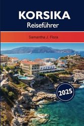 KORSIKA REISEFÜHRER 2025: Entdecken Sie das Beste an den Mittelmeerstränden, den zerklüfteten Bergen und der reichen Geschichte Frankreichs