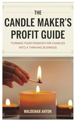 The Candle Maker’s Profit Guide: Turning Your Passion for Candles into a Thriving Business