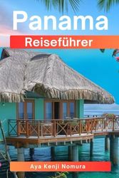 PANAMA REISEFÜHRER: Vom Kanal bis zu den karibischen Stränden, Regenwäldern, versteckten Schätzen, Abenteuern und lokalen Geheimnissen